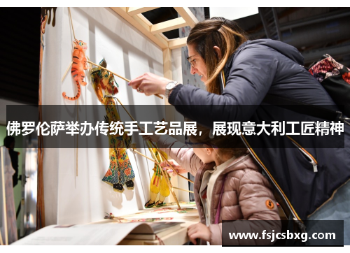 佛罗伦萨举办传统手工艺品展，展现意大利工匠精神